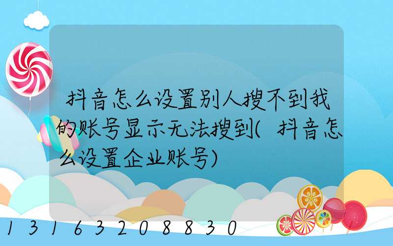 抖音怎么设置别人搜不到我的账号显示无法搜到(抖音怎么设置企业账号)