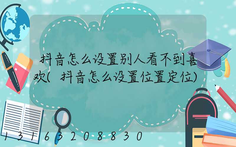 抖音怎么设置别人看不到喜欢(抖音怎么设置位置定位)
