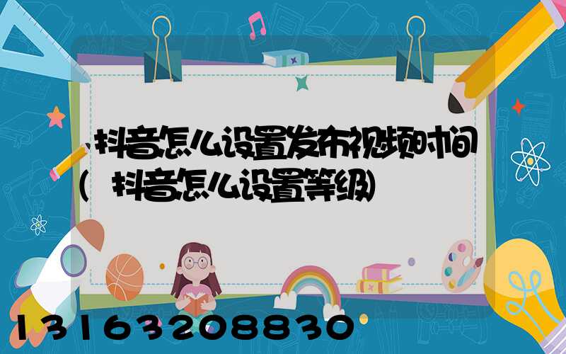 抖音怎么设置发布视频时间(抖音怎么设置等级)