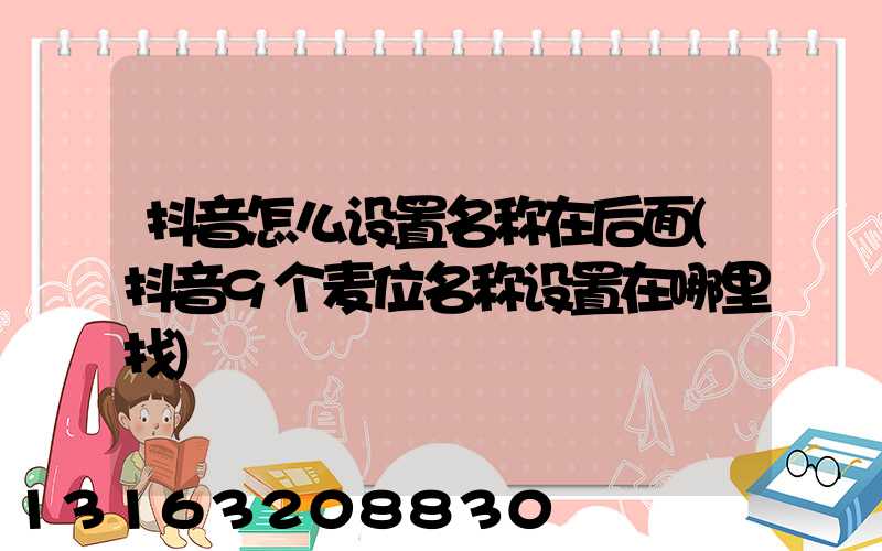 抖音怎么设置名称在后面(抖音9个麦位名称设置在哪里找)