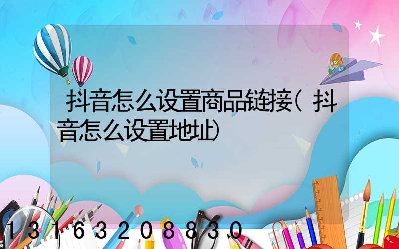 抖音怎么设置商品链接(抖音怎么设置地址)