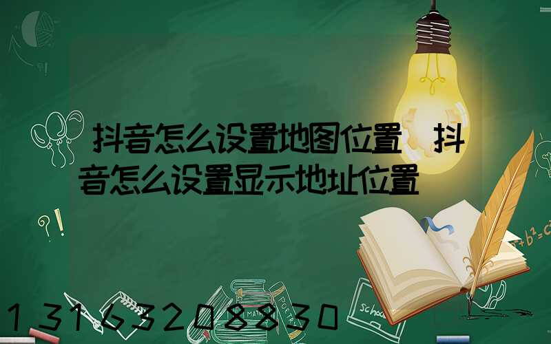 抖音怎么设置地图位置(抖音怎么设置显示地址位置)