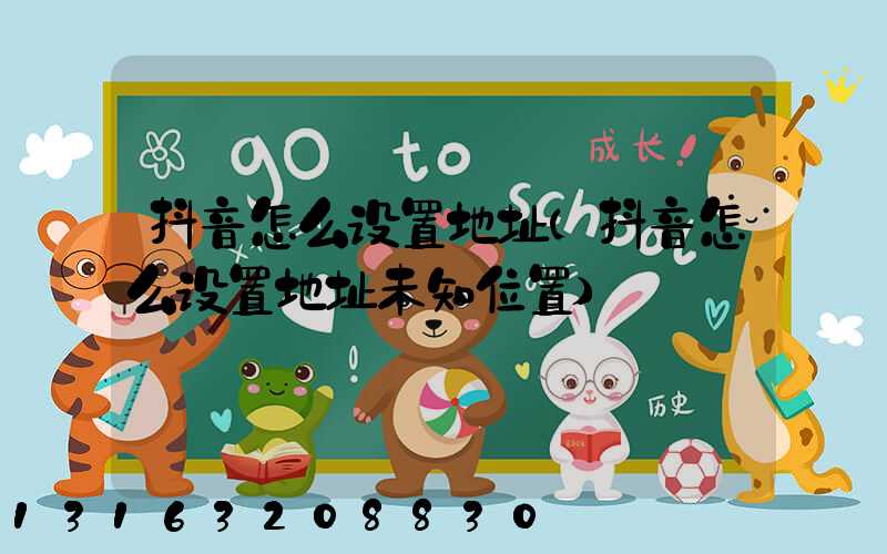 抖音怎么设置地址(抖音怎么设置地址未知位置)