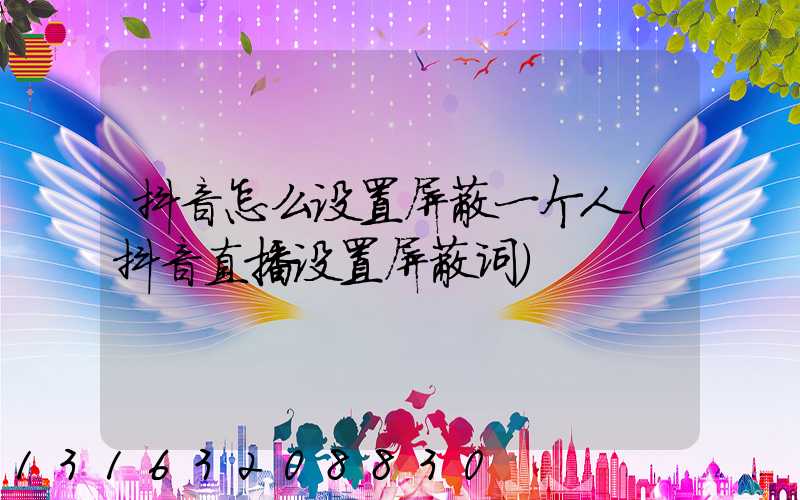 抖音怎么设置屏蔽一个人(抖音直播设置屏蔽词)