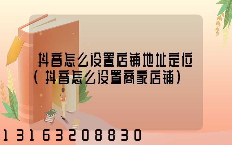 抖音怎么设置店铺地址定位(抖音怎么设置商家店铺)