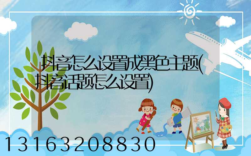 抖音怎么设置成黑色主题(抖音话题怎么设置)