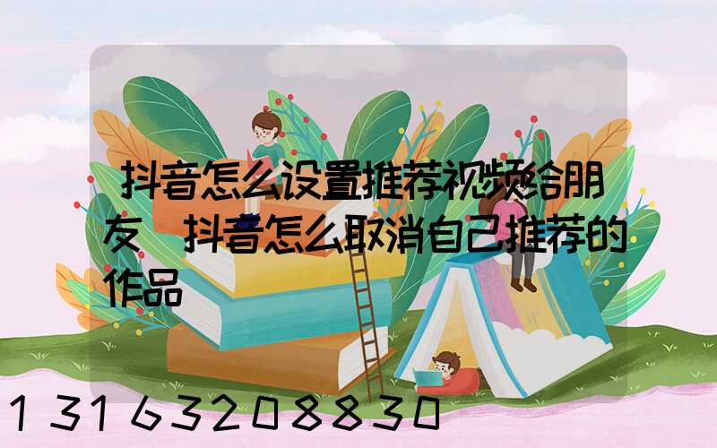 抖音怎么设置推荐视频给朋友(抖音怎么取消自己推荐的作品)