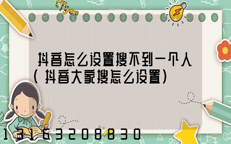 抖音怎么设置搜不到一个人(抖音大家搜怎么设置)