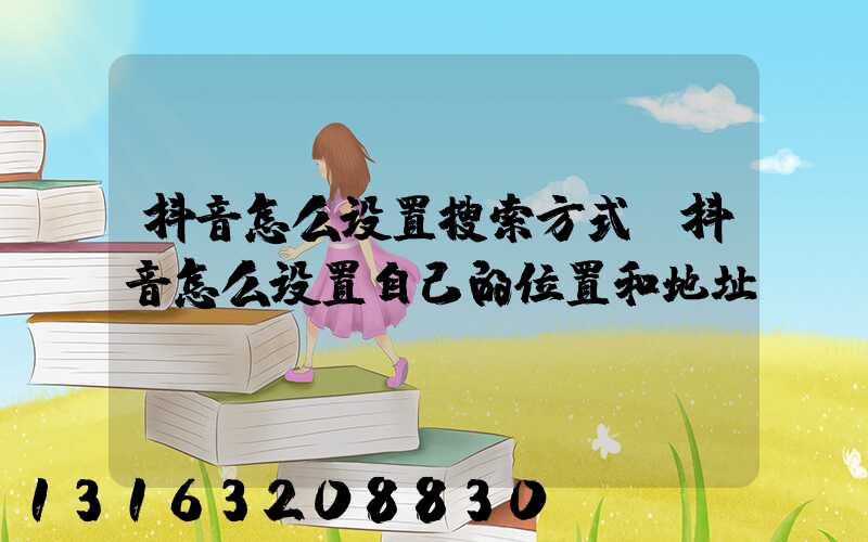 抖音怎么设置搜索方式(抖音怎么设置自己的位置和地址)