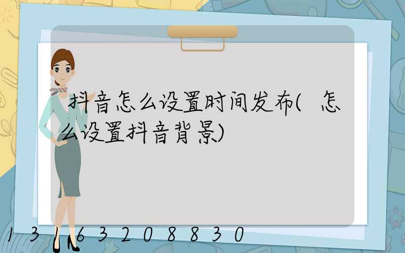 抖音怎么设置时间发布(怎么设置抖音背景)