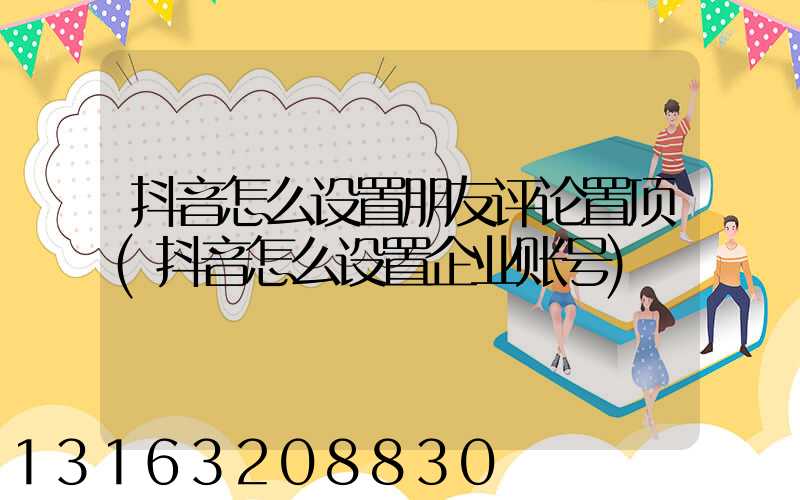 抖音怎么设置朋友评论置顶(抖音怎么设置企业账号)