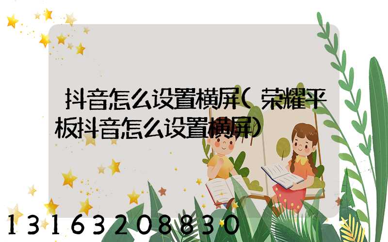 抖音怎么设置横屏(荣耀平板抖音怎么设置横屏)