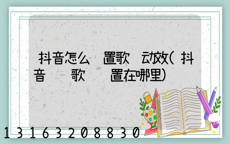 抖音怎么设置歌词动效(抖音贴纸歌词设置在哪里)