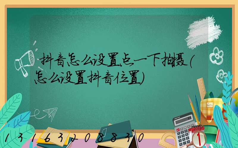 抖音怎么设置点一下拍摄(怎么设置抖音位置)