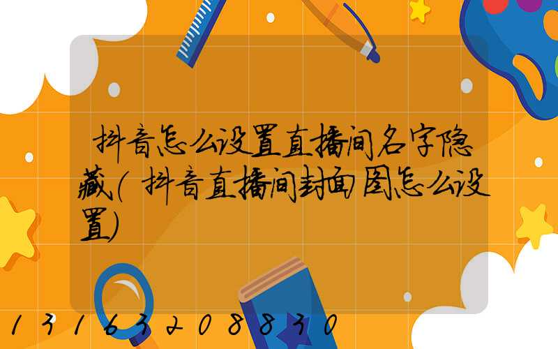 抖音怎么设置直播间名字隐藏(抖音直播间封面图怎么设置)