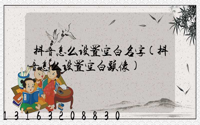 抖音怎么设置空白名字(抖音怎么设置空白头像)