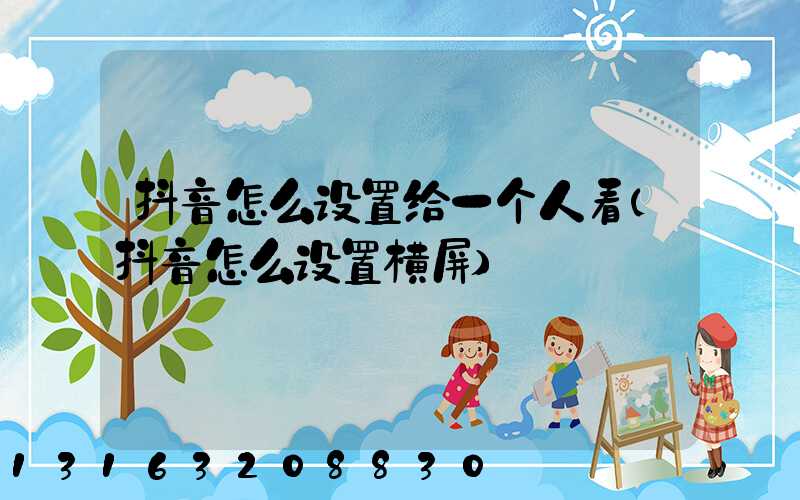 抖音怎么设置给一个人看(抖音怎么设置横屏)