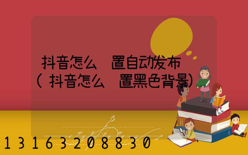 抖音怎么设置自动发布视频(抖音怎么设置黑色背景)