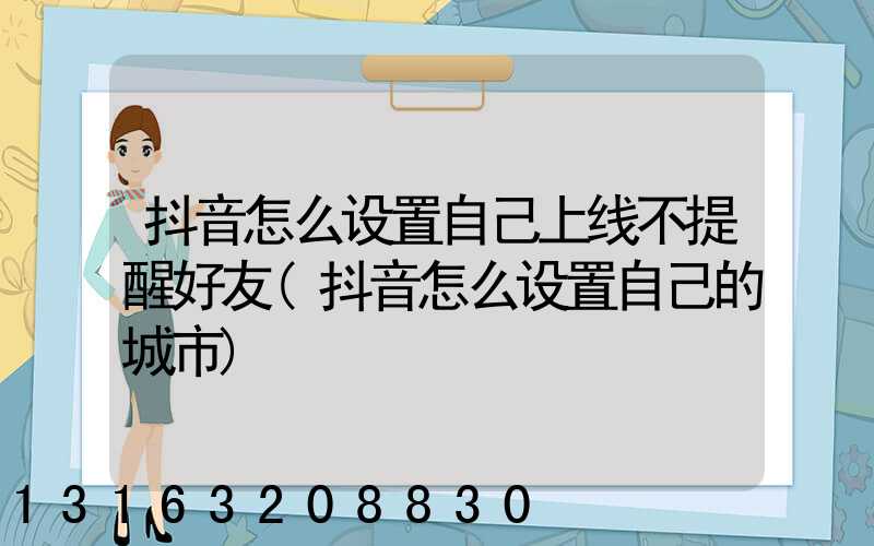 抖音怎么设置自己上线不提醒好友(抖音怎么设置自己的城市)