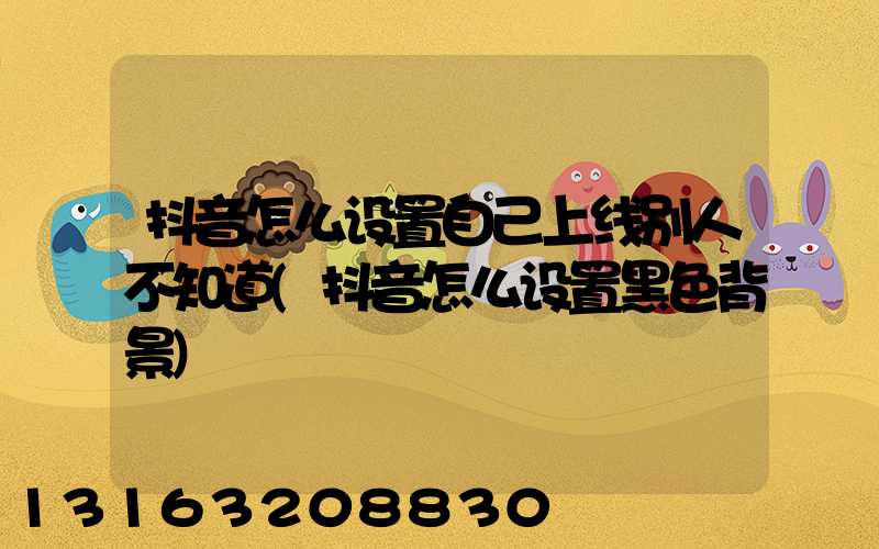 抖音怎么设置自己上线别人不知道(抖音怎么设置黑色背景)