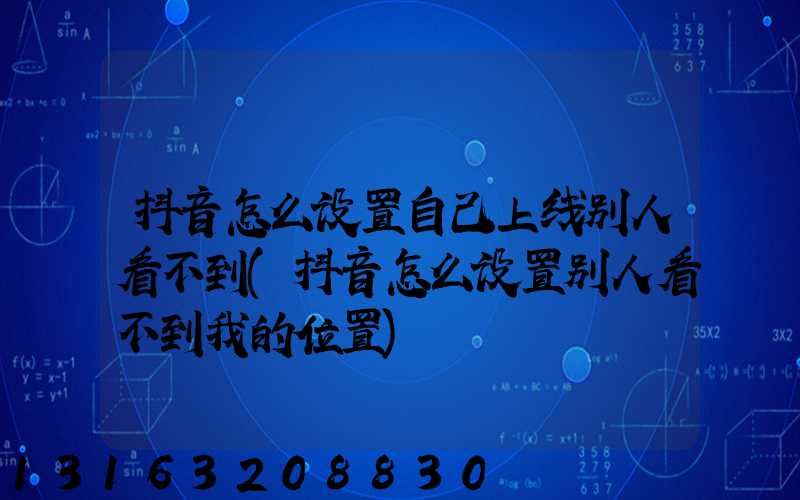 抖音怎么设置自己上线别人看不到(抖音怎么设置别人看不到我的位置)