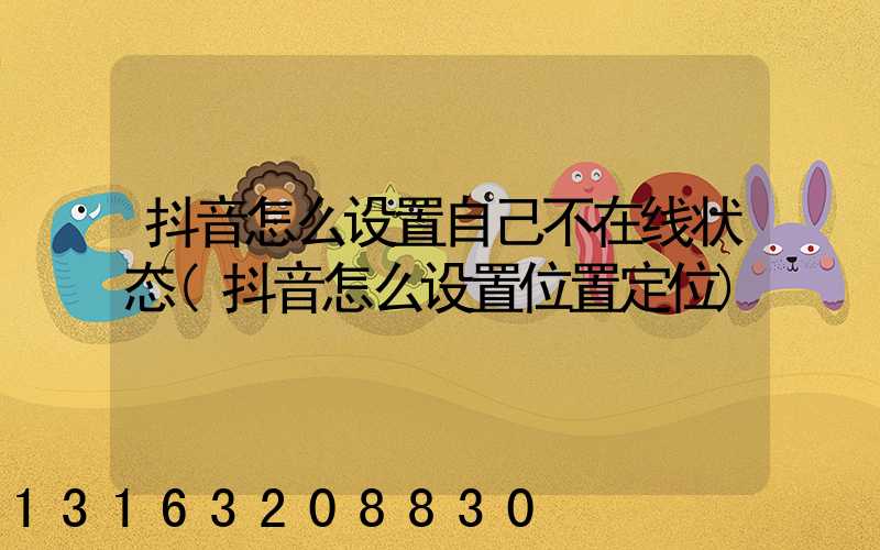 抖音怎么设置自己不在线状态(抖音怎么设置位置定位)