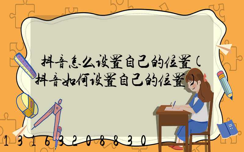 抖音怎么设置自己的位置(抖音如何设置自己的位置)