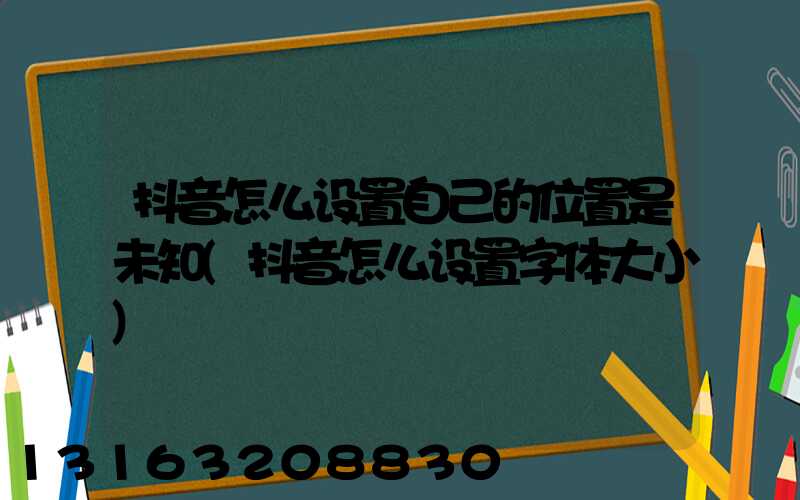 抖音怎么设置自己的位置是未知(抖音怎么设置字体大小)