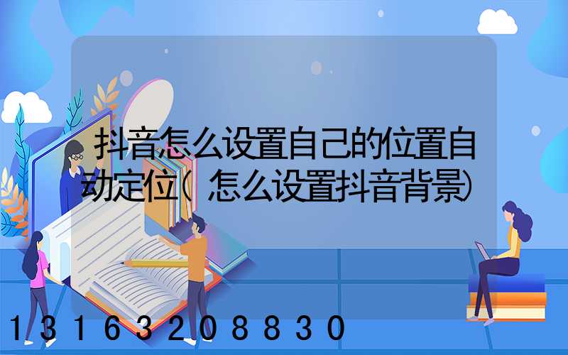 抖音怎么设置自己的位置自动定位(怎么设置抖音背景)