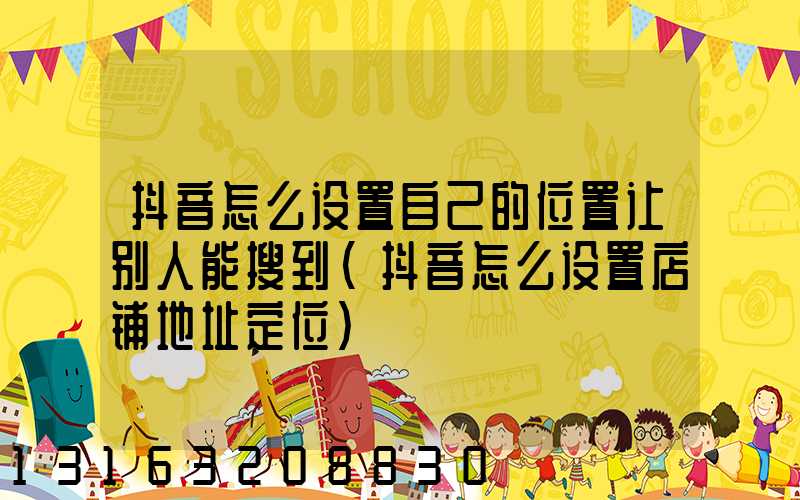 抖音怎么设置自己的位置让别人能搜到(抖音怎么设置店铺地址定位)