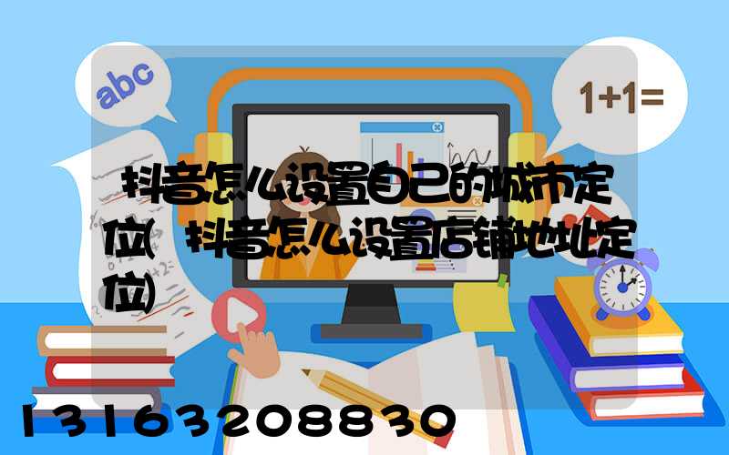 抖音怎么设置自己的城市定位(抖音怎么设置店铺地址定位)