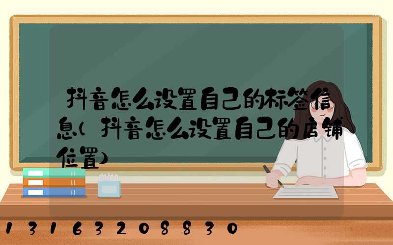 抖音怎么设置自己的标签信息(抖音怎么设置自己的店铺位置)