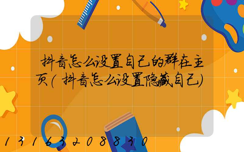 抖音怎么设置自己的群在主页(抖音怎么设置隐藏自己)