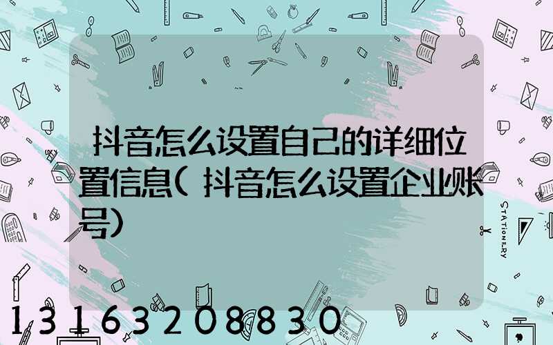 抖音怎么设置自己的详细位置信息(抖音怎么设置企业账号)