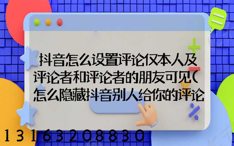 抖音怎么设置评论仅本人及评论者和评论者的朋友可见(怎么隐藏抖音别人给你的评论)