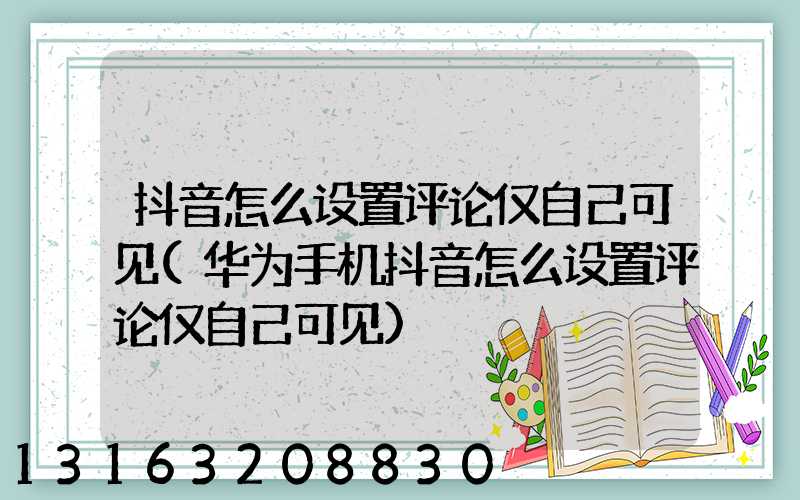 抖音怎么设置评论仅自己可见(华为手机抖音怎么设置评论仅自己可见)