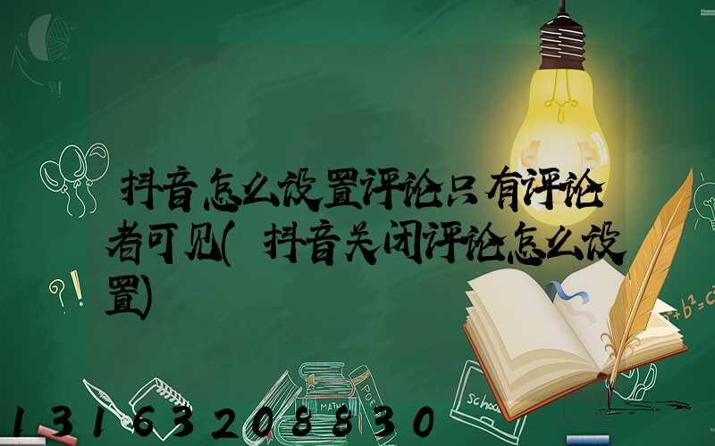 抖音怎么设置评论只有评论者可见(抖音关闭评论怎么设置)