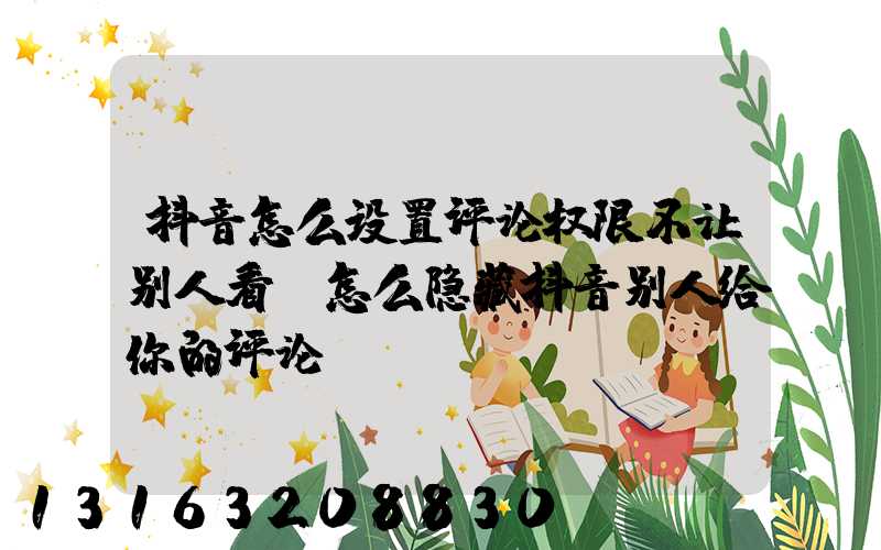 抖音怎么设置评论权限不让别人看(怎么隐藏抖音别人给你的评论)