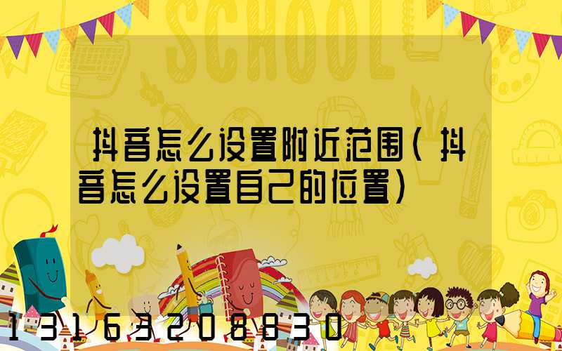 抖音怎么设置附近范围(抖音怎么设置自己的位置)