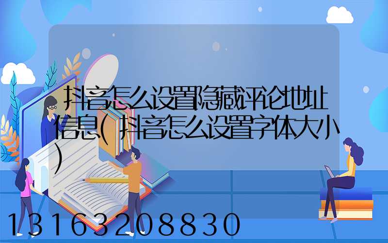 抖音怎么设置隐藏评论地址信息(抖音怎么设置字体大小)
