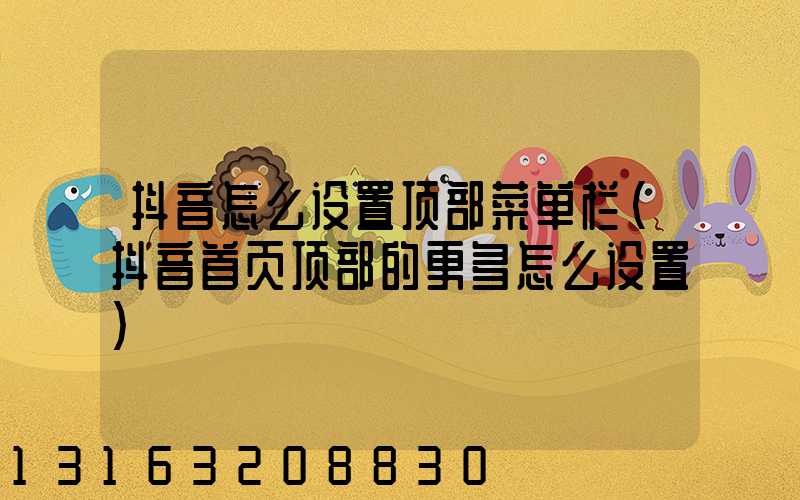 抖音怎么设置顶部菜单栏(抖音首页顶部的更多怎么设置)