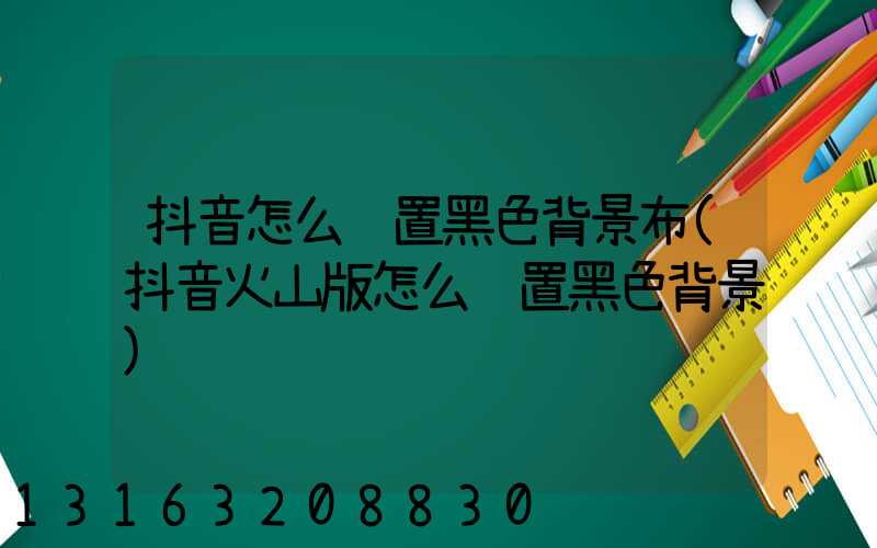 抖音怎么设置黑色背景布(抖音火山版怎么设置黑色背景)