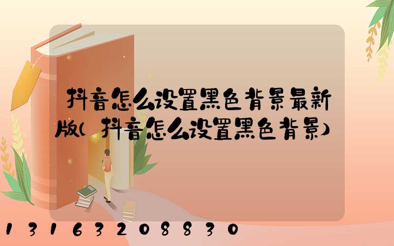 抖音怎么设置黑色背景最新版(抖音怎么设置黑色背景)