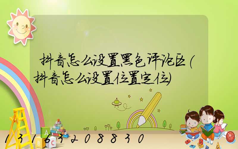 抖音怎么设置黑色评论区(抖音怎么设置位置定位)