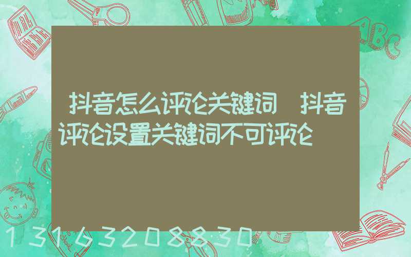 抖音怎么评论关键词(抖音评论设置关键词不可评论)