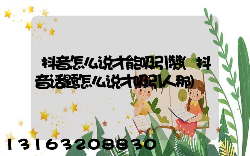 抖音怎么说才能吸引赞(抖音话题怎么说才吸引人那)