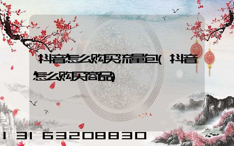 抖音怎么购买流量包(抖音怎么购买商品)