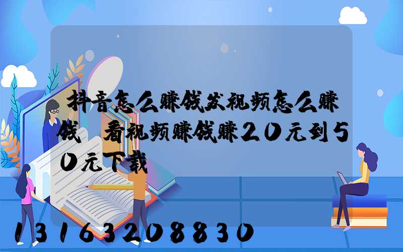 抖音怎么赚钱发视频怎么赚钱(看视频赚钱赚20元到50元下载)