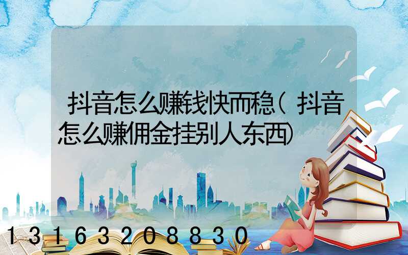 抖音怎么赚钱快而稳(抖音怎么赚佣金挂别人东西)