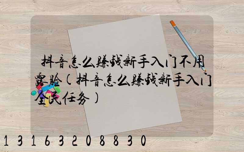 抖音怎么赚钱新手入门不用露脸(抖音怎么赚钱新手入门全民任务)